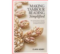 Making Tambour Beading Simplified: The Essential Guide to Mastering the Art of Tambour Beading for Beginners and all level
