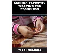 MAKING TAPESTRY WEAVING FOR BEGINNERS: A Comprehensive Novice's Guide To Creating Beautiful, Detailed Tapestries With Essential Tools, Patterns, And Step-By-Step Instructions