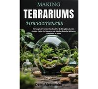 MAKING TERRARIUMS FOR BEGINNERS: An Easy And Practical Handbook For Crafting Glass Garden Designs, Caring For Greenery, And Building Beautiful Miniature Ecosystems At Home