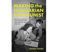 Making the Hungarian Communist: Political Agitation, Mass Mobilization, and Everyday Life, 1948-1953 (Studies in Hungarian History)