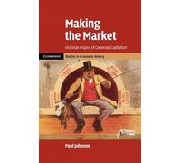 Making the Market: Victorian Origins of Corporate Capitalism (Cambridge Studies in Economic History - Second Series)