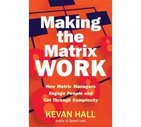 Making the Matrix Work: How Matrix Managers Engage People and Cut Through Complexity