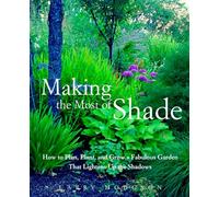 Making the Most of Shade: How to Plan, Plant, and Grow a Fabulous Garden That Lightens Up the Shadows
