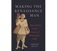 Making the Renaissance Man : Masculinity in the Courts of Renaissance Italy