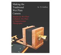 Making the Traditional Wet Plate Camera: Suitable for Wet Plate Collodion, Dry Plate, or Daguerreotype Photography