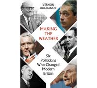 Making the Weather : Six Politicians Who Changed Modern Britain