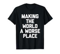 Making The World A Worse Place -Fun Saying Sarcastic Novelty T-Shirt