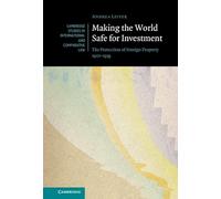 Making the World Safe for Investment: The Protection of Foreign Property 1922-1959: 178 (Cambridge Studies in International and Comparative Law, Series Number 178)