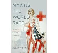 MAKING THE WORLD SAFE: The American Red Cross And A Nation's Humanitarian Awakening