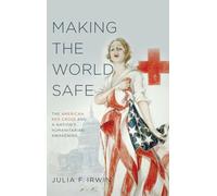 Making the World Safe: The American Red Cross and a Nation's Humanitarian Awakening