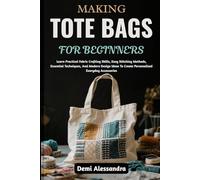 MAKING TOTE BAGS FOR BEGINNERS: Learn Practical Fabric Crafting Skills, Easy Stitching Methods, Essential Techniques, And Modern Design Ideas To Create Personalized Everyday Accessories