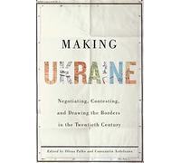 Making Ukraine: Negotiating, Contesting, and Drawing the Borders in the Twentieth Century