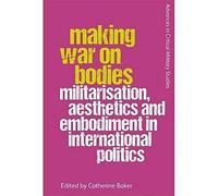 Making War on Bodies: Militarisation, Aesthetics and Embodiment in International Politics (Advances in Critical Military Studies)