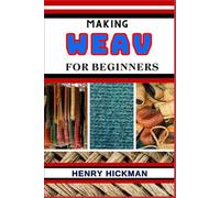 MAKING WEAV FOR BEGINNERS: Practical Knowledge Guide On Skills, Techniques And Pattern To Understand, Master & Explore The Process Of Weav Making From Scratch