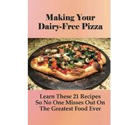 Making Your Dairy-Free Pizza: Learn These 21 Recipes So No One Misses Out On The Greatest Food Ever: Homemade Pizza Dough For Beginners