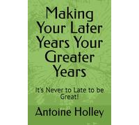 Making Your Later Years Your Greater Years: It's Never to Late to be Great!
