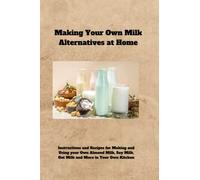 Making Your Own Milk Alternatives at Home: Instructions and Recipes for Making and Using your Own Almond Milk, Soy Milk, Oat Milk and More in Your Own Kitchen