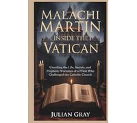 Malachi Martin: Inside the Vatican: Unveiling the Life, Secrets, and Prophetic Warnings of a Priest Who Challenged the Catholic Church