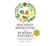 MALADIES FRÉQUENTES ET REMÈDES NATURELS: SE SOIGNER AUTREMENT GRÂCE AUX TRAITEMENTS NATURELS