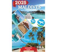 MALDIVES TRAVEL GUIDE 2025: The Complete Maldives Experience: Where to Stay, Best Time to Visit, Must-See Destinations, Hidden Gems, and Essential Travel Tips