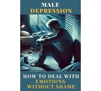 Male Depression - How to Deal with Emotions Without Shame: Breaking the Silence and Reclaiming Inner Strength