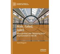 Male, Failed, Jailed: Masculinities and “Revolving-Door” Imprisonment in the UK (Palgrave Studies in Prisons and Penology)
