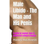 Male Libido - The Man and His Penis: A guide for women: how to ensure he’s always aroused.