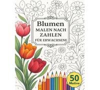 Malen Nach Zahlen Für Erwachsene Blumen: 50 Motive mit liebevoll gestalteten Blüten und floralen Designs als kreative Auszeit zum Entspannen, Abschalten und Stressabbau