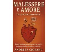 Malessere e Amore: La Verità Nascosta: Guida pratica per riconoscere, uscire e guarire dalle relazioni tossiche