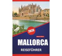 MALLORCA REISEFÜHRER 2026: Küstenfahrten, Bergdörfer, Strände, lokales Essen, kulturelle Sehenswürdigkeiten und Tagesausflüge auf den Balearen