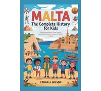Malta: The Complete History for Kids: How brave builders, clever sailors, and hopeful dreamers shaped an island’s destiny. (Collections of books on the histories of different countries)
