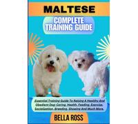 MALTESE COMPLETE TRAINING GUIDE: Essential Training Guide To Raising A Healthy And Obedient Dog: Caring, Health, Feeding, Exercise, Socialization, Breeding, Showing And Much More.