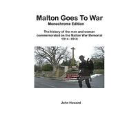 Malton Goes To War - Monochrome Edition: The history of the men and woman commemorated on the Malton War Memorial 1914 - 1918