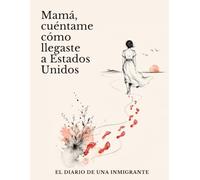 Mamá, cuéntame cómo llegaste a Estados Unidos: El diario de una inmigrante