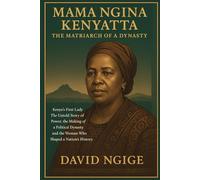 Mama Ngina Kenyatta The Matriarch of a Dynasty.: Kenya’s First Lady: The Untold Story of Power, the Making of a Political Dynasty, and the Woman Who Shaped a Nation’s History.