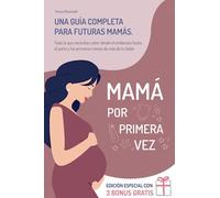 Mamá por Primera Vez: Una Guía Completa para Futuras Mamás. Todo lo que Necesitas Saber desde el Embarazo, Hasta el Parto, y los Primeros Meses de Vida de tu Bebé