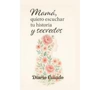 Mamá, quiero escuchar tu historia y secretos: Diario Guiado Con Peguntas Para Compartir Con Mama, Sobre Su Historia, Amor, y Dejar Un Legado Para Las Generaciones