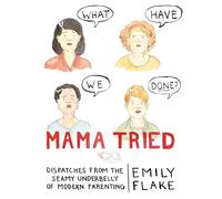 Mama Tried: Dispatches from the Seamy Underbelly of Modern Parenting