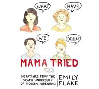 Mama Tried: Dispatches from the Seamy Underbelly of Modern Parenting