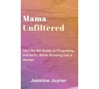 Mama Unfiltered: Your No-BS Guide to Pregnancy and Birth, While Growing (as) a Human
