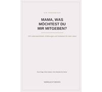 Mama, was möchtest du mir mitgeben?: 100 Lebensweisheiten, Erfahrungen und Gedanken für mein Leben