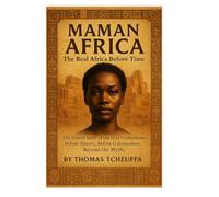 MAMAN AFRICA: The Real Africa Before Time: The Untold Story of the First Civilizations - Before Slavery, Before Colonization, Beyond the Myths