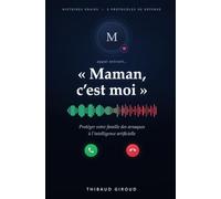 Maman, c'est moi: Protéger votre famille des arnaques à l'intelligence artificielle - clonage de voix, deepfakes, faux conseillers : histoires vraies et plan de défense en 5 protocoles