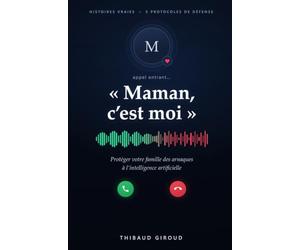 Maman, c'est moi: Protéger votre famille des arnaques à l'intelligence artificielle - clonage de voix, deepfakes, faux conseillers : histoires vraies et plan de défense en 5 protocoles