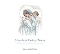 MAMÁS DE CIELO Y TIERRA: Mnanual de acompañamiento para el duelo. Un camino de ocho encuentros para sostener el dolor, encontrar esperanza y renovar la fe