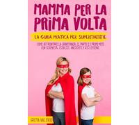 Mamma per la Prima Volta: La guida pratica per SuperMamme. Dalla gravidanza ai primi passi, tutto ciò che devi sapere per accogliere al meglio il tuo bambino. Esercizi, Aneddoti e Riflessioni.