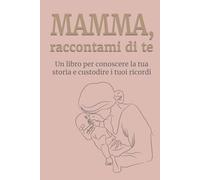 Mamma, raccontami di te: Un libro per conoscere la tua storia e custodire i tuoi ricordi