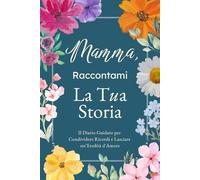Mamma, Raccontami, Voglio Conoscere la Tua Storia: Il Diario Guidato per Condividere Ricordi, Riflessioni e Lasciare un'Eredità d'Amore