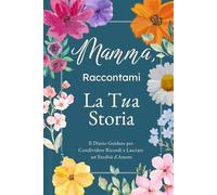 Mamma, Raccontami, Voglio Conoscere la Tua Storia: Il Diario Guidato per Condividere Ricordi, Riflessioni e Lasciare un'Eredità d'Amore