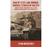 Man of Steel and Honour: General Stanislaw Maczek : Soldier of Poland, Commander of the 1st Polish Armoured Division in North-West Europe 1944-45